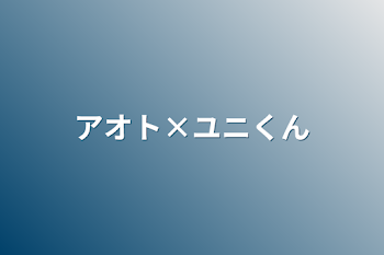 アオト×ユニくん