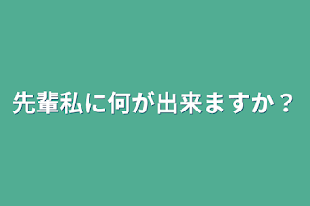 先輩私に何が出来ますか？