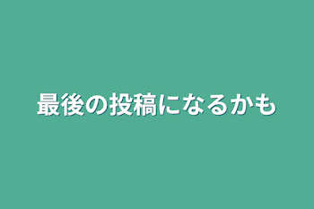 最後の投稿になるかも