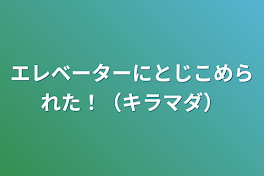 エレベーターにとじこめられた！（キラマダ）