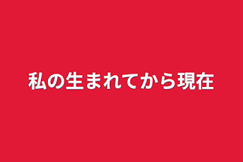 私の生まれてから現在