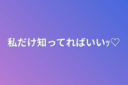 私だけ知ってればいいｯ♡