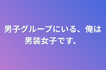 男子グループにいる、俺は男装女子です、