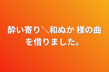 酔い寄り＼和ぬか   様の曲を借りました。