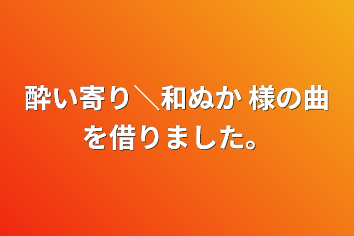 「酔い寄り＼和ぬか   様の曲を借りました。」のメインビジュアル