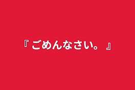 『 ごめんなさい。 』