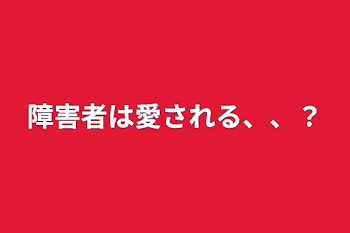 「障害者は愛される、、？」のメインビジュアル