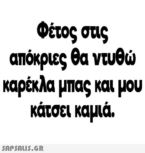 Φέτος στις απόκριες θα ντυθ καρέκλα μπας και μου κάτσει καμιά.