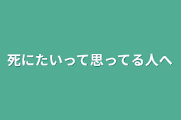 死にたいって思ってる人へ