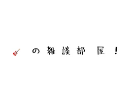 🎸  の  雑  談  部  屋  ！