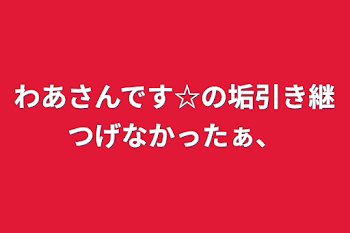 わあさんです☆の垢引き継つげなかったぁ、