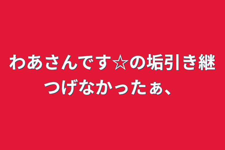 「わあさんです☆の垢引き継つげなかったぁ、」のメインビジュアル