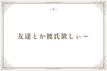 友達とか彼氏欲しぃ〜
