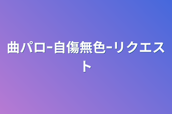 「曲パロｰ自傷無色ｰリクエスト」のメインビジュアル