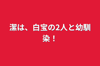 潔は、白宝の2人と幼馴染！