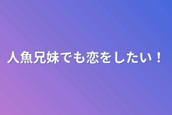 人魚兄妹でも恋をしたい！