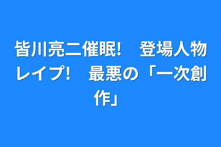 「皆川亮二催眠!　登場人物レイプ!　最悪の「一次創作」」のメインビジュアル