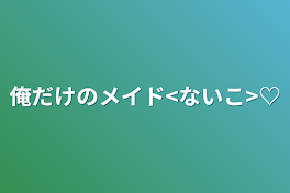 俺だけのメイド<ないこ>♡