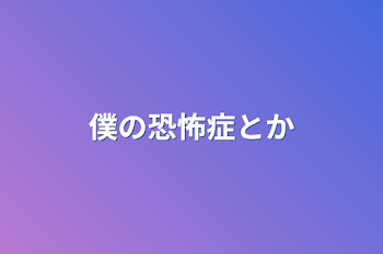 僕の恐怖症とか