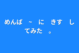 めんば　~　に　きす　してみた　。