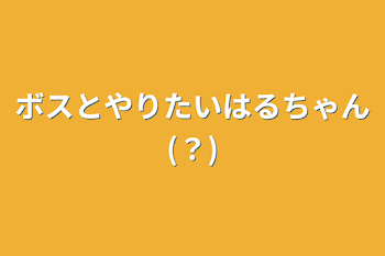 ボスとやりたいはるちゃん(？)