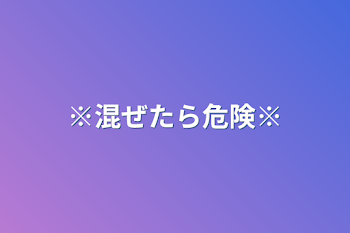 ※混ぜるな危険※