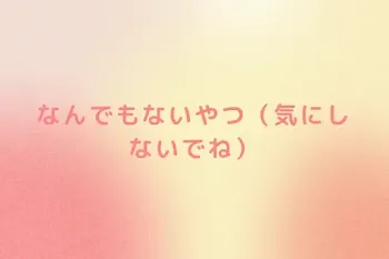 なんでもないやつ（気にしないでね）