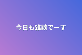 今日も雑談でーす