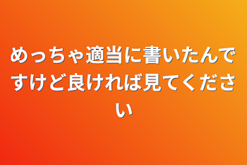 「めっちゃ適当に書いたんですけど良ければ見てください」のメインビジュアル