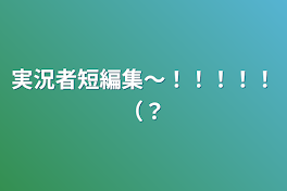 実況者短編集〜！！！！！（？