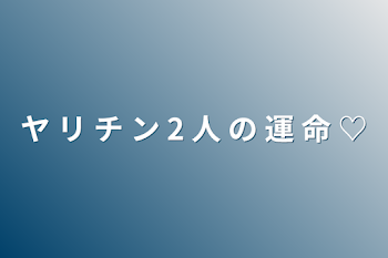 ヤ リ チ ン 2 人 の 運 命 ♡