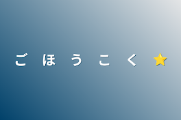 ご　ほ　う　こ　く　⭐︎