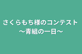 さくらもち様のコンテスト ～青組の一日～