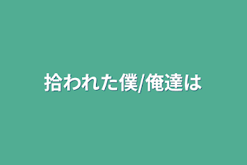 拾われた僕/俺達は