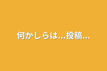 何かしらは...投稿...