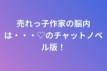 売れっ子作家の脳内は・・・♡のチャットノベル版！