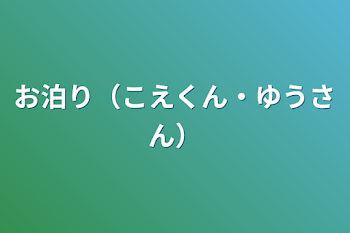 お泊り（こえくん・ゆうさん）