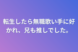 転生したら無職歌い手に好かれ、兄も推しでした。