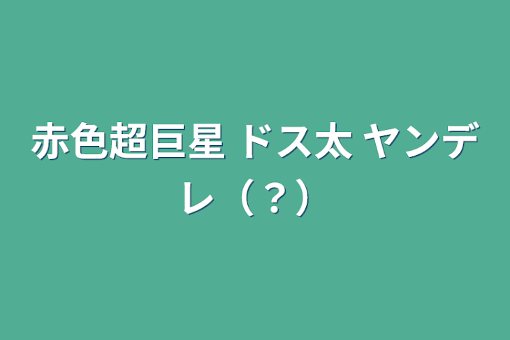 「赤色超巨星 ドス太 ヤンデレ（？）」のメインビジュアル