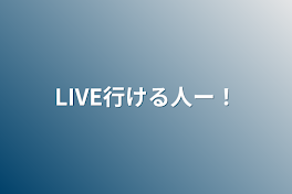 LIVE行ける人ー！