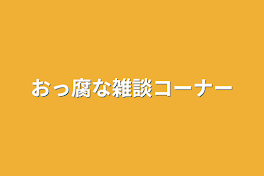 おっ腐な雑談コーナー