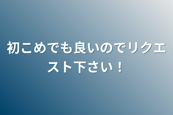 初こめでも良いのでリクエスト下さい！