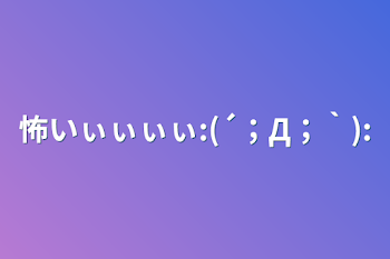 「怖いぃぃぃぃ:(´；Д；｀):」のメインビジュアル