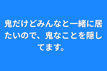 鬼だけどみんなと一緒に居たいので、鬼なことを隠してます。