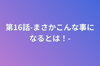 「第16話-まさかこんな事になるとは！-」のメインビジュアル