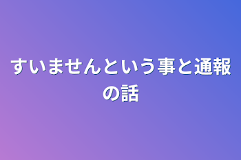 すいませんという事と通報の話