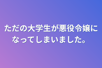 ただの大学生が悪役令嬢になってしまいました。