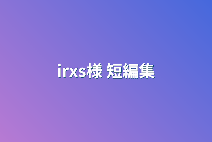 「irxs様   短編集」のメインビジュアル