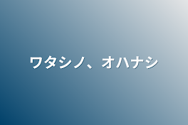 ワタシノ、オハナシ