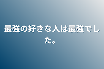 最強の好きな人は最強でした。